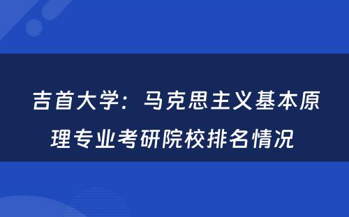 吉首大学：马克思主义基本原理专业考研院校排名情况 