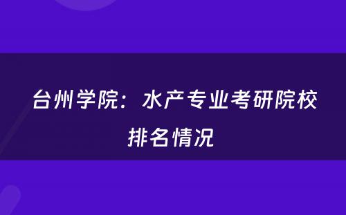 台州学院：水产专业考研院校排名情况 