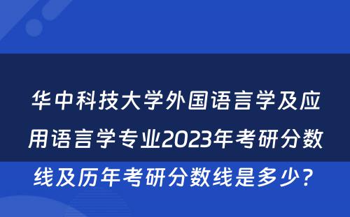 华中科技大学外国语言学及应用语言学专业2023年考研分数线及历年考研分数线是多少? 