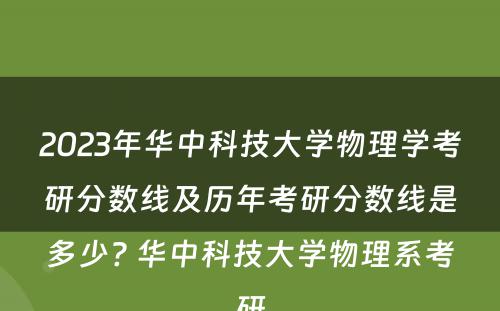 2023年华中科技大学物理学考研分数线及历年考研分数线是多少? 华中科技大学物理系考研