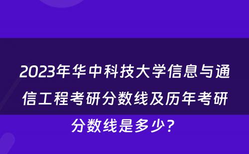 2023年华中科技大学信息与通信工程考研分数线及历年考研分数线是多少? 