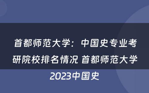 首都师范大学：中国史专业考研院校排名情况 首都师范大学2023中国史