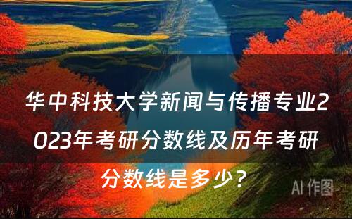 华中科技大学新闻与传播专业2023年考研分数线及历年考研分数线是多少? 