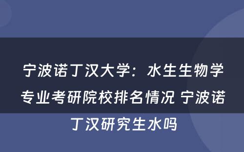 宁波诺丁汉大学：水生生物学专业考研院校排名情况 宁波诺丁汉研究生水吗