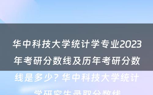 华中科技大学统计学专业2023年考研分数线及历年考研分数线是多少? 华中科技大学统计学研究生录取分数线
