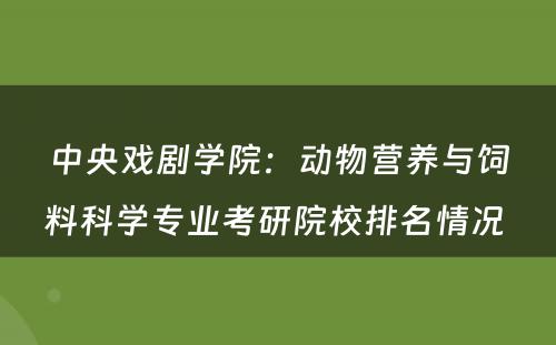中央戏剧学院：动物营养与饲料科学专业考研院校排名情况 
