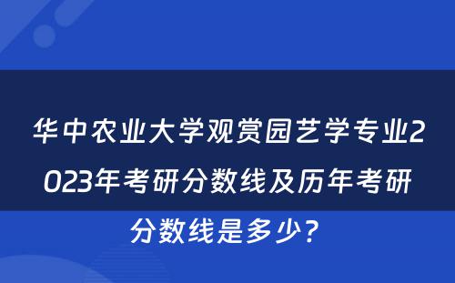 华中农业大学观赏园艺学专业2023年考研分数线及历年考研分数线是多少? 
