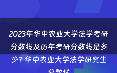 2023年华中农业大学法学考研分数线及历年考研分数线是多少? 华中农业大学法学研究生分数线