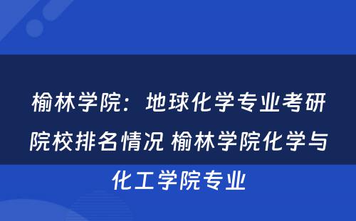 榆林学院：地球化学专业考研院校排名情况 榆林学院化学与化工学院专业