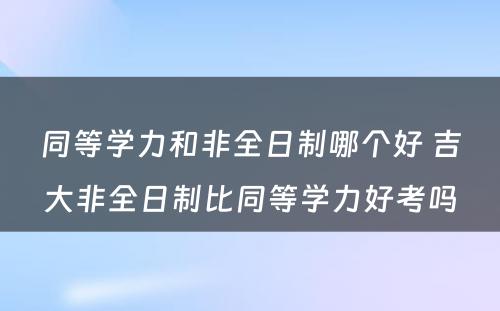 同等学力和非全日制哪个好 吉大非全日制比同等学力好考吗