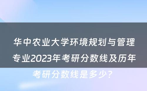 华中农业大学环境规划与管理专业2023年考研分数线及历年考研分数线是多少? 