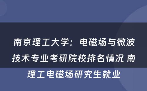 南京理工大学：电磁场与微波技术专业考研院校排名情况 南理工电磁场研究生就业