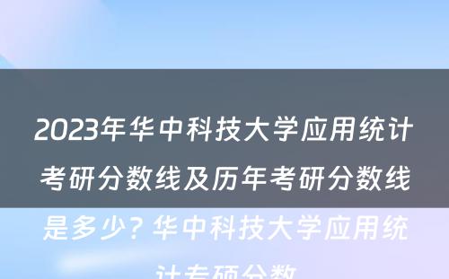 2023年华中科技大学应用统计考研分数线及历年考研分数线是多少? 华中科技大学应用统计专硕分数