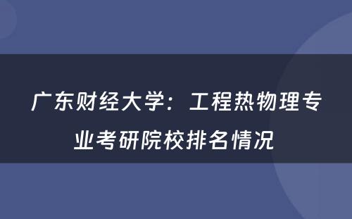 广东财经大学：工程热物理专业考研院校排名情况 