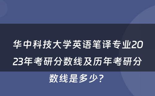 华中科技大学英语笔译专业2023年考研分数线及历年考研分数线是多少? 