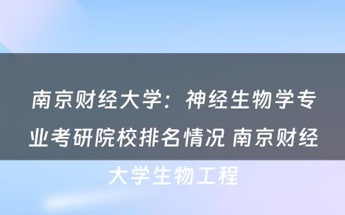 南京财经大学：神经生物学专业考研院校排名情况 南京财经大学生物工程