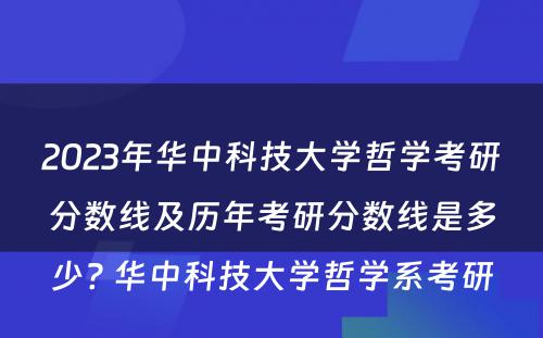 2023年华中科技大学哲学考研分数线及历年考研分数线是多少? 华中科技大学哲学系考研