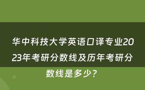 华中科技大学英语口译专业2023年考研分数线及历年考研分数线是多少? 