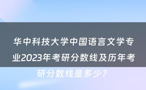 华中科技大学中国语言文学专业2023年考研分数线及历年考研分数线是多少? 