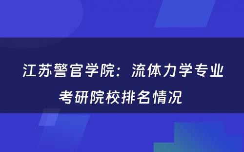 江苏警官学院：流体力学专业考研院校排名情况 