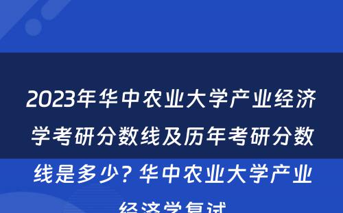 2023年华中农业大学产业经济学考研分数线及历年考研分数线是多少? 华中农业大学产业经济学复试