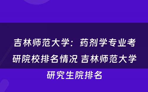 吉林师范大学：药剂学专业考研院校排名情况 吉林师范大学研究生院排名