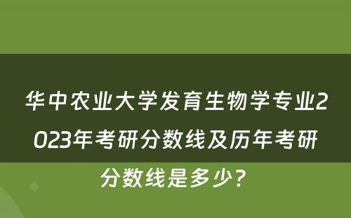 华中农业大学发育生物学专业2023年考研分数线及历年考研分数线是多少? 