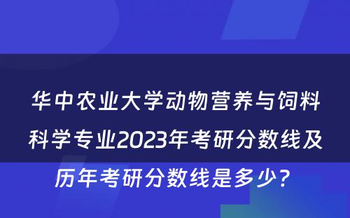 华中农业大学动物营养与饲料科学专业2023年考研分数线及历年考研分数线是多少? 