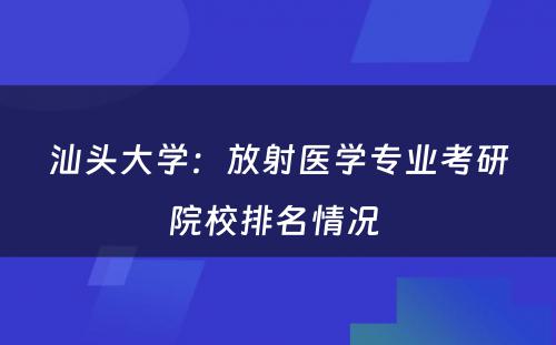 汕头大学：放射医学专业考研院校排名情况 