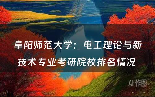 阜阳师范大学：电工理论与新技术专业考研院校排名情况 