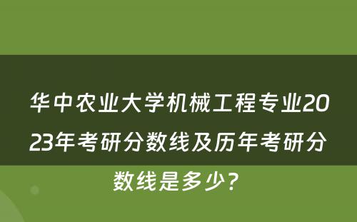 华中农业大学机械工程专业2023年考研分数线及历年考研分数线是多少? 
