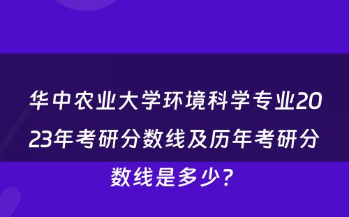 华中农业大学环境科学专业2023年考研分数线及历年考研分数线是多少? 