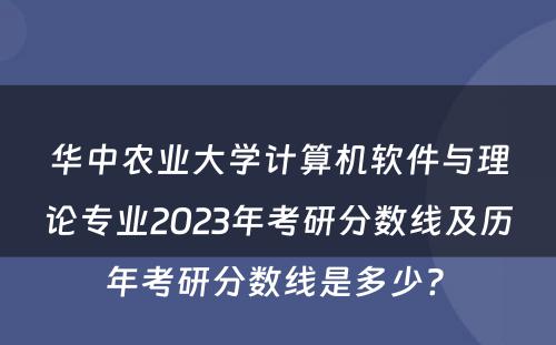 华中农业大学计算机软件与理论专业2023年考研分数线及历年考研分数线是多少? 