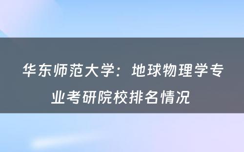 华东师范大学：地球物理学专业考研院校排名情况 