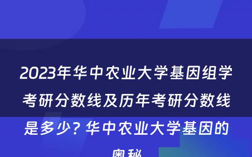 2023年华中农业大学基因组学考研分数线及历年考研分数线是多少? 华中农业大学基因的奥秘