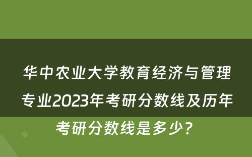 华中农业大学教育经济与管理专业2023年考研分数线及历年考研分数线是多少? 