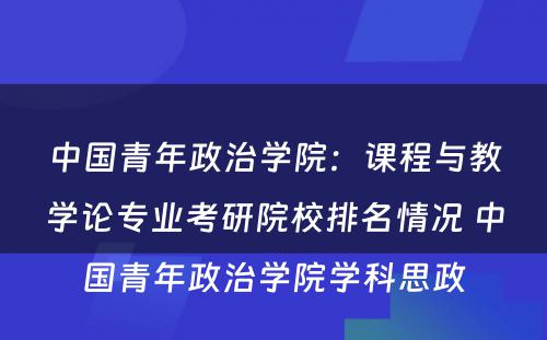 中国青年政治学院：课程与教学论专业考研院校排名情况 中国青年政治学院学科思政