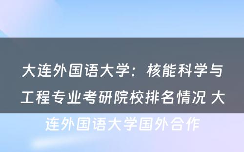 大连外国语大学：核能科学与工程专业考研院校排名情况 大连外国语大学国外合作