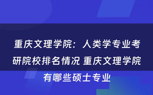 重庆文理学院：人类学专业考研院校排名情况 重庆文理学院有哪些硕士专业