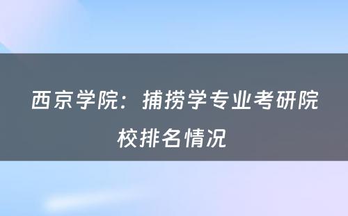 西京学院：捕捞学专业考研院校排名情况 