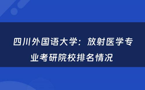 四川外国语大学：放射医学专业考研院校排名情况 
