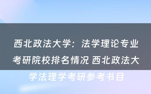 西北政法大学：法学理论专业考研院校排名情况 西北政法大学法理学考研参考书目