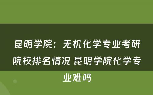 昆明学院：无机化学专业考研院校排名情况 昆明学院化学专业难吗