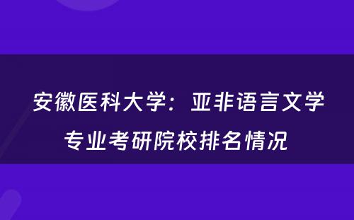 安徽医科大学：亚非语言文学专业考研院校排名情况 