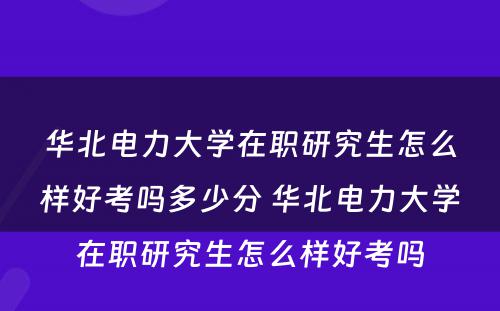 华北电力大学在职研究生怎么样好考吗多少分 华北电力大学在职研究生怎么样好考吗