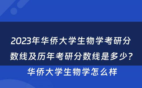 2023年华侨大学生物学考研分数线及历年考研分数线是多少? 华侨大学生物学怎么样