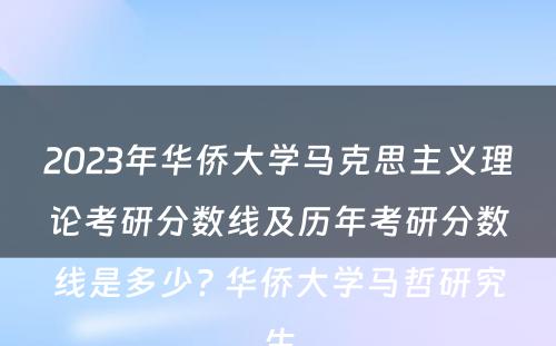 2023年华侨大学马克思主义理论考研分数线及历年考研分数线是多少? 华侨大学马哲研究生