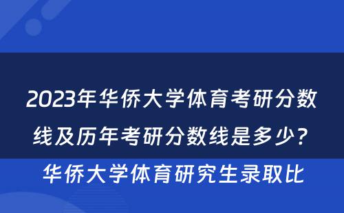 2023年华侨大学体育考研分数线及历年考研分数线是多少? 华侨大学体育研究生录取比