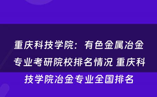 重庆科技学院：有色金属冶金专业考研院校排名情况 重庆科技学院冶金专业全国排名