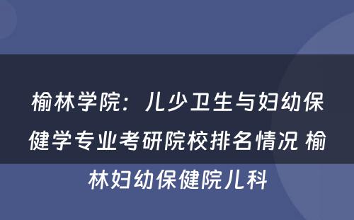 榆林学院：儿少卫生与妇幼保健学专业考研院校排名情况 榆林妇幼保健院儿科